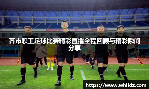 齐市职工足球比赛精彩直播全程回顾与精彩瞬间分享