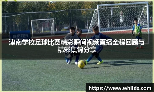 津南学校足球比赛精彩瞬间视频直播全程回顾与精彩集锦分享