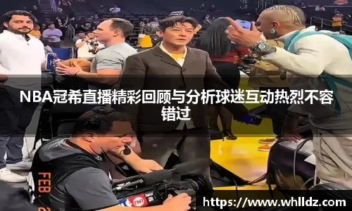 NBA冠希直播精彩回顾与分析球迷互动热烈不容错过